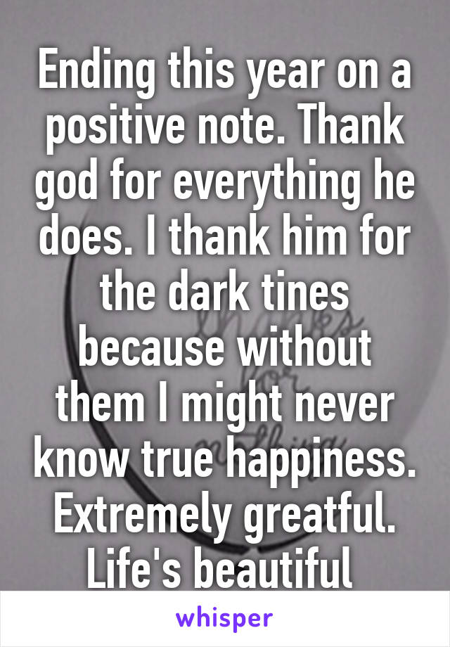 Ending this year on a positive note. Thank god for everything he does. I thank him for the dark tines because without them I might never know true happiness. Extremely greatful. Life's beautiful 