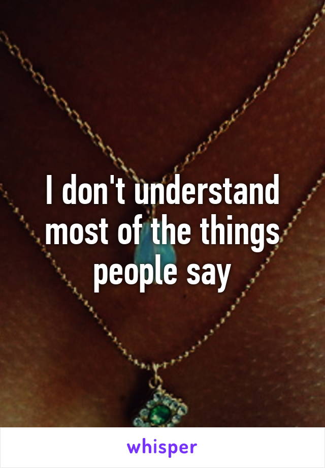 I don't understand most of the things people say