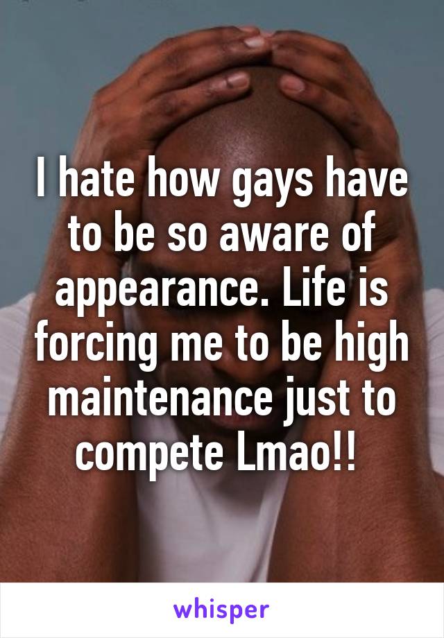 I hate how gays have to be so aware of appearance. Life is forcing me to be high maintenance just to compete Lmao!! 