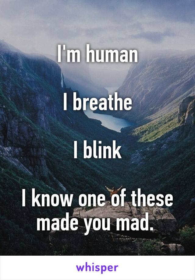 I'm human

I breathe

I blink

I know one of these made you mad. 