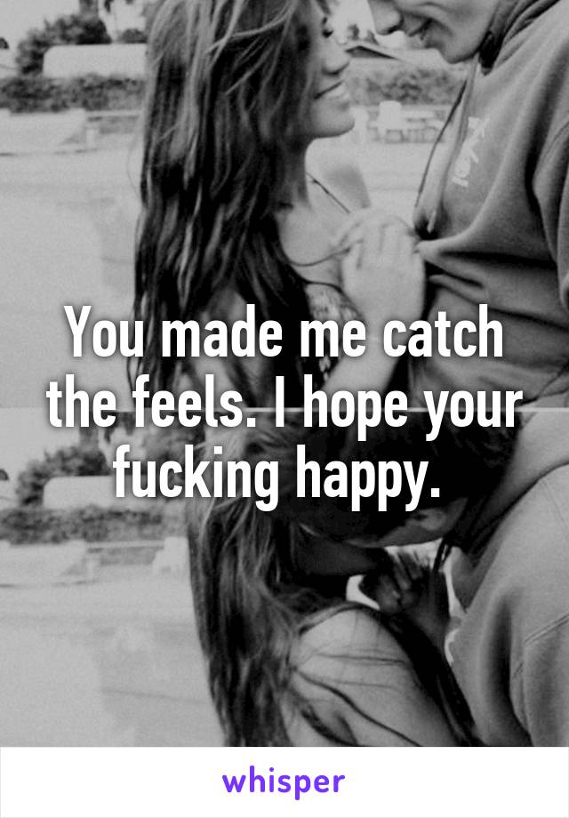 You made me catch the feels. I hope your fucking happy. 