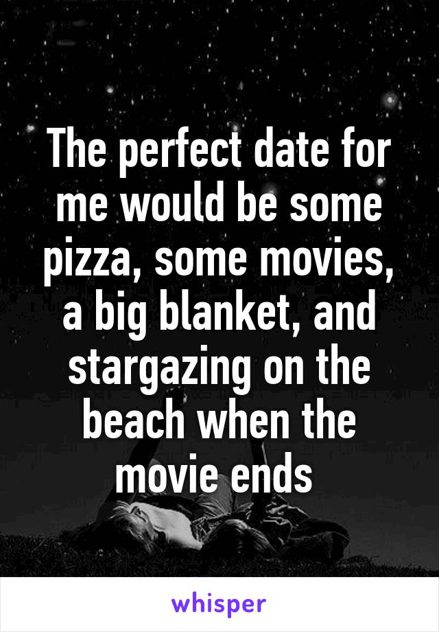 The perfect date for me would be some pizza, some movies, a big blanket, and stargazing on the beach when the movie ends 