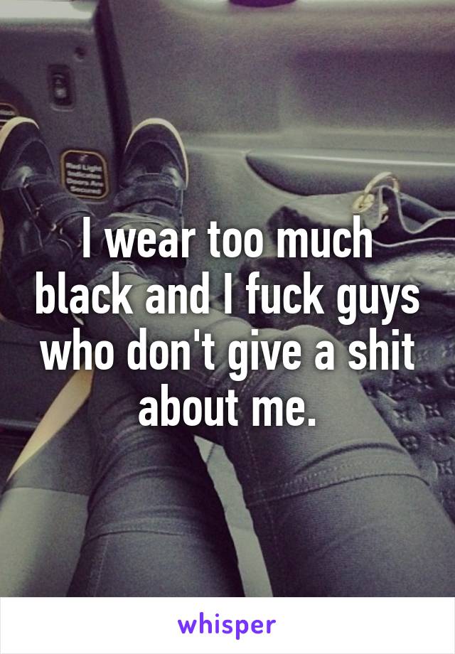 I wear too much black and I fuck guys who don't give a shit about me.