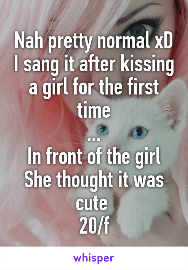 Nah pretty normal xD I sang it after kissing a girl for the first time
...
In front of the girl
She thought it was cute 
20/f