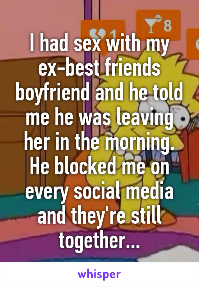 I had sex with my ex-best friends boyfriend and he told me he was leaving her in the morning. He blocked me on every social media and they're still together...