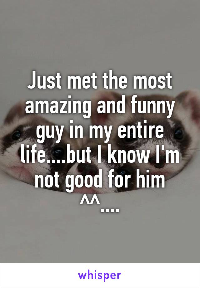 Just met the most amazing and funny guy in my entire life....but I know I'm not good for him ^^....