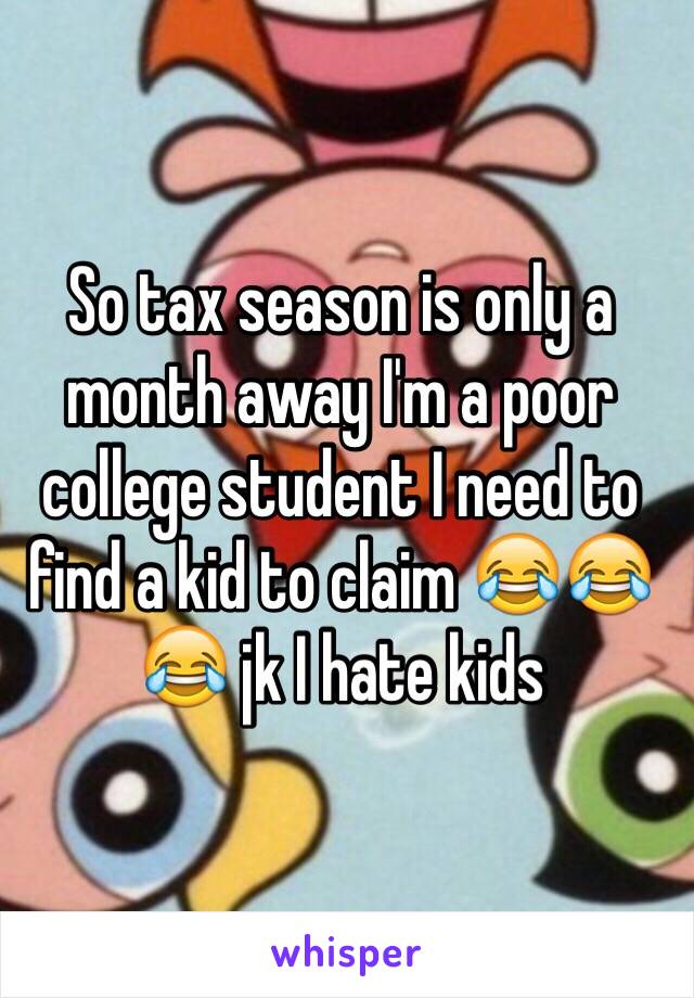 So tax season is only a month away I'm a poor college student I need to find a kid to claim 😂😂😂 jk I hate kids 