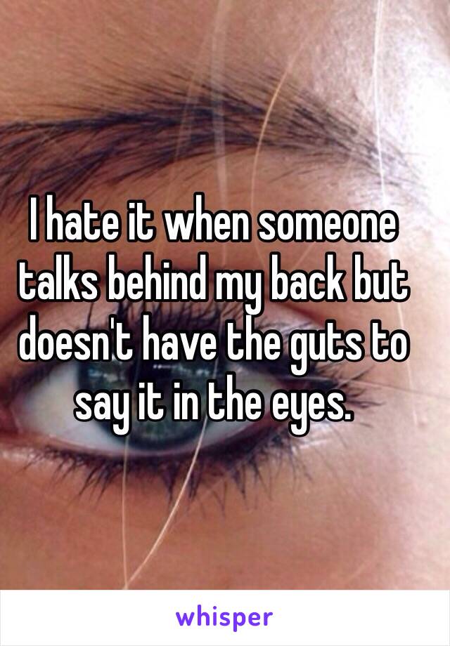 I hate it when someone talks behind my back but doesn't have the guts to say it in the eyes.