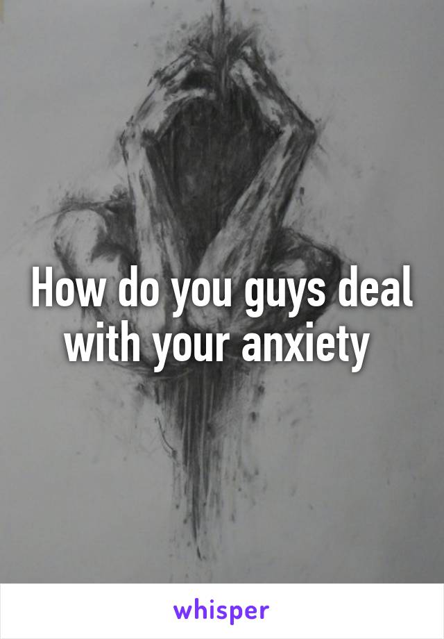 How do you guys deal with your anxiety 