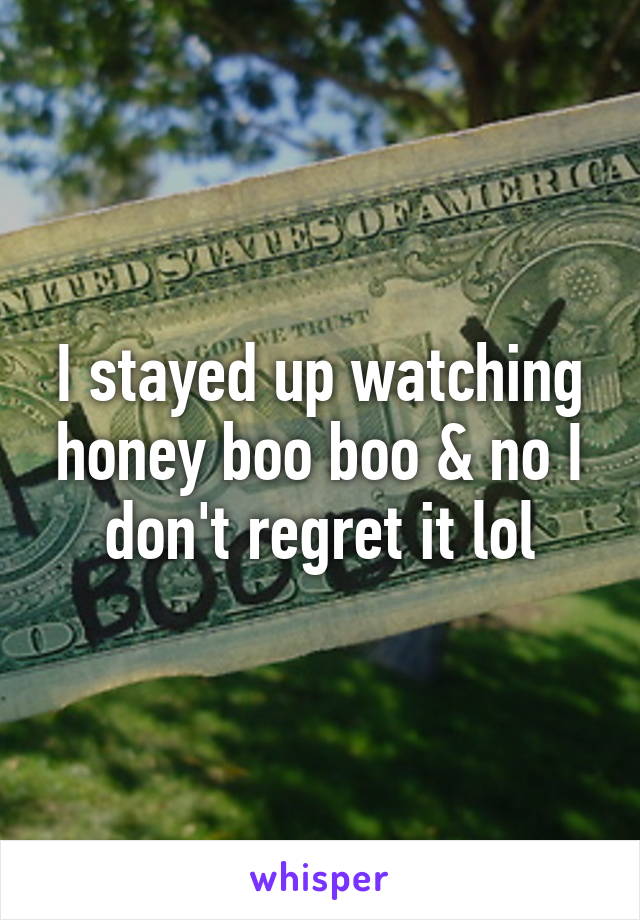 I stayed up watching honey boo boo & no I don't regret it lol