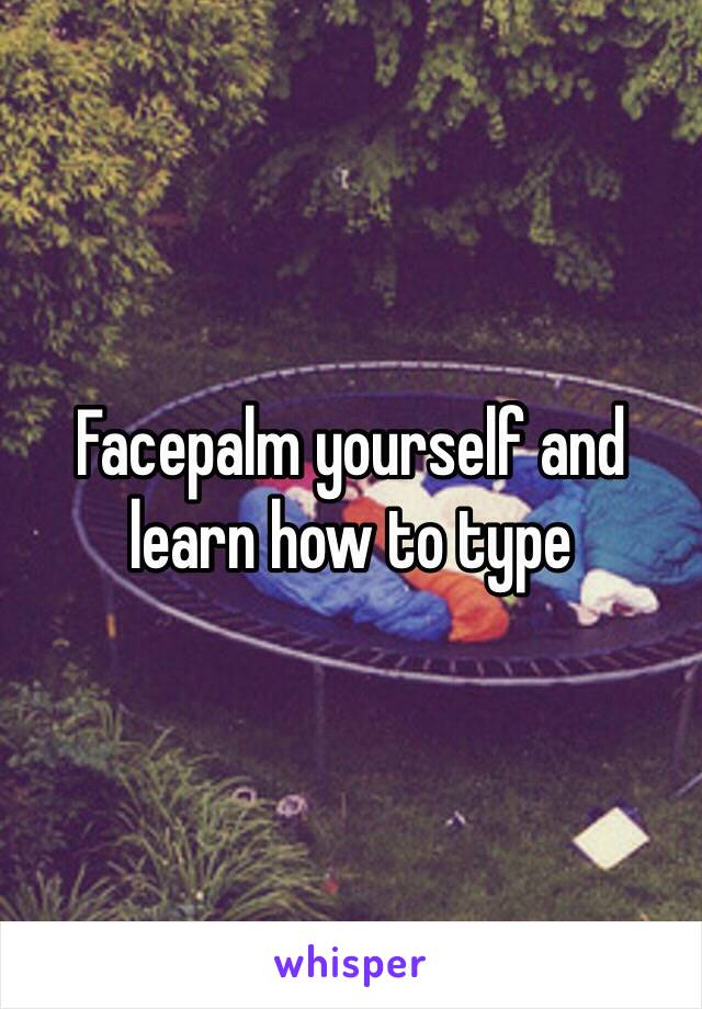 Facepalm yourself and learn how to type