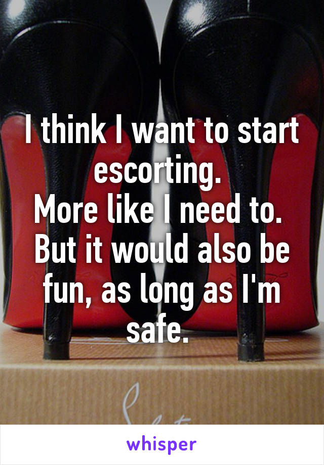 I think I want to start escorting. 
More like I need to. 
But it would also be fun, as long as I'm safe. 