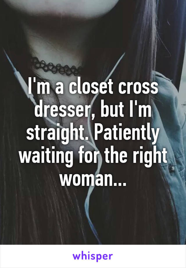 I'm a closet cross dresser, but I'm straight. Patiently waiting for the right woman...