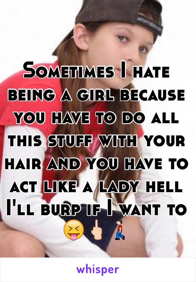 Sometimes I hate being a girl because you have to do all this stuff with your hair and you have to act like a lady hell I'll burp if I want to 😝🖕🏻🚶🏻