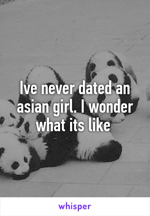 Ive never dated an asian girl. I wonder what its like 