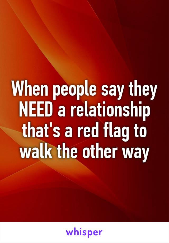 When people say they NEED a relationship that's a red flag to walk the other way