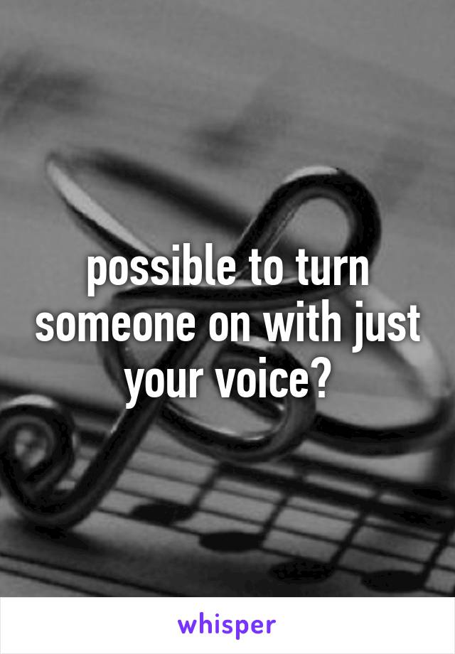 possible to turn someone on with just your voice?