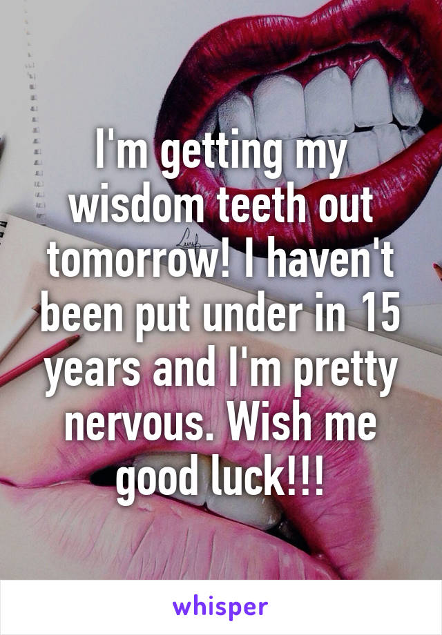 I'm getting my wisdom teeth out tomorrow! I haven't been put under in 15 years and I'm pretty nervous. Wish me good luck!!!