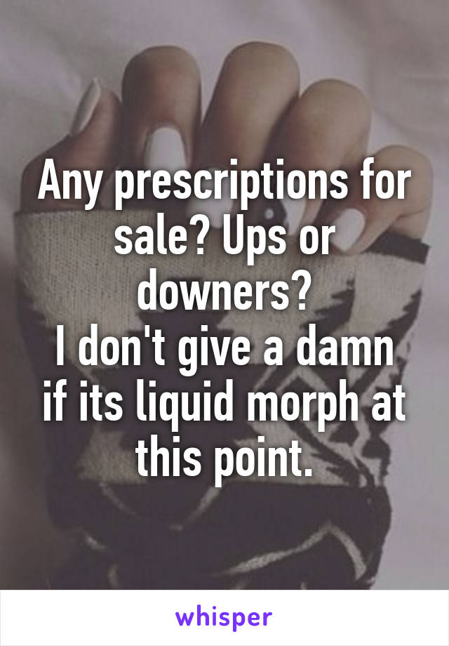 Any prescriptions for sale? Ups or downers?
I don't give a damn if its liquid morph at this point.