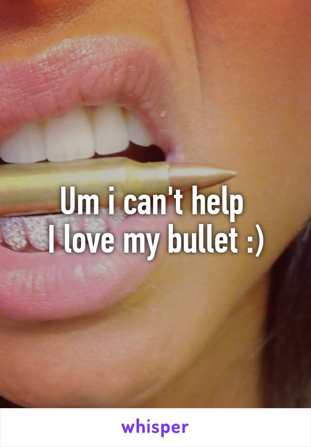 Um i can't help 
I love my bullet :)