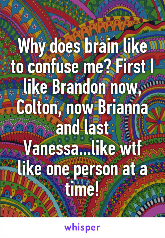 Why does brain like to confuse me? First I like Brandon now, Colton, now Brianna and last Vanessa...like wtf like one person at a time!