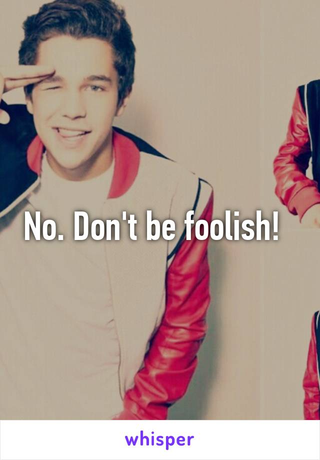 No. Don't be foolish!  