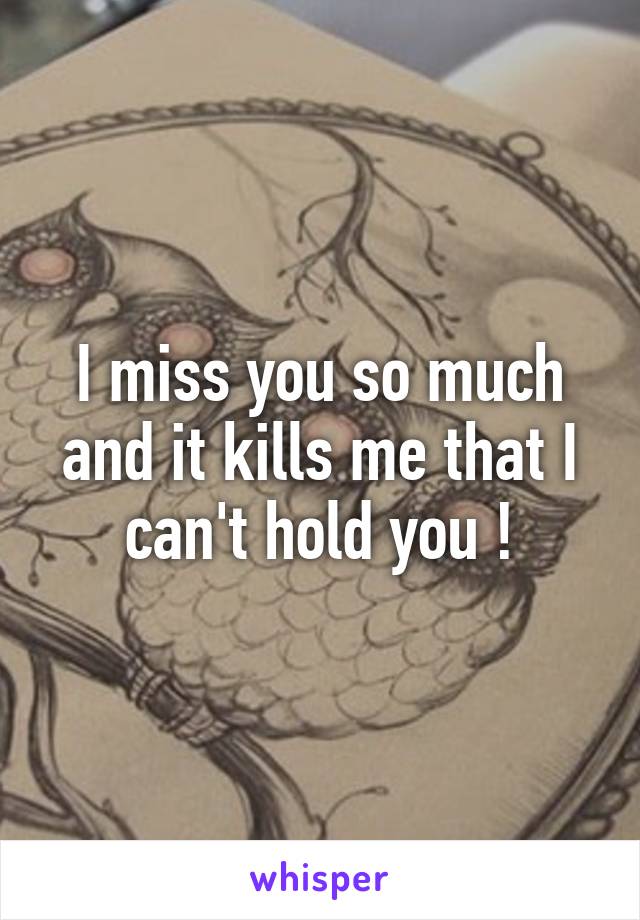 I miss you so much and it kills me that I can't hold you !