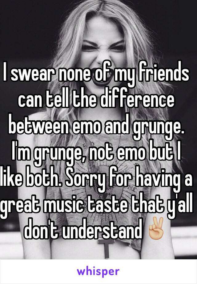 I swear none of my friends can tell the difference between emo and grunge. I'm grunge, not emo but I like both. Sorry for having a great music taste that y'all don't understand✌🏼️