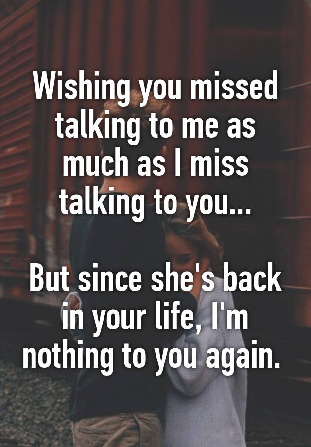 Wishing you missed talking to me as much as I miss talking to you ...