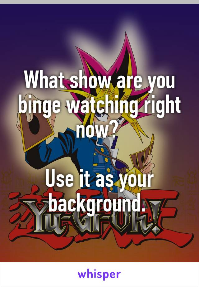 What show are you binge watching right now? 

Use it as your background. 