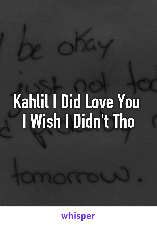 Kahlil I Did Love You 
I Wish I Didn't Tho