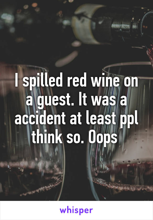 I spilled red wine on a guest. It was a accident at least ppl think so. Oops 