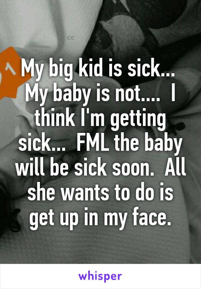 My big kid is sick...  My baby is not....  I think I'm getting sick...  FML the baby will be sick soon.  All she wants to do is get up in my face.