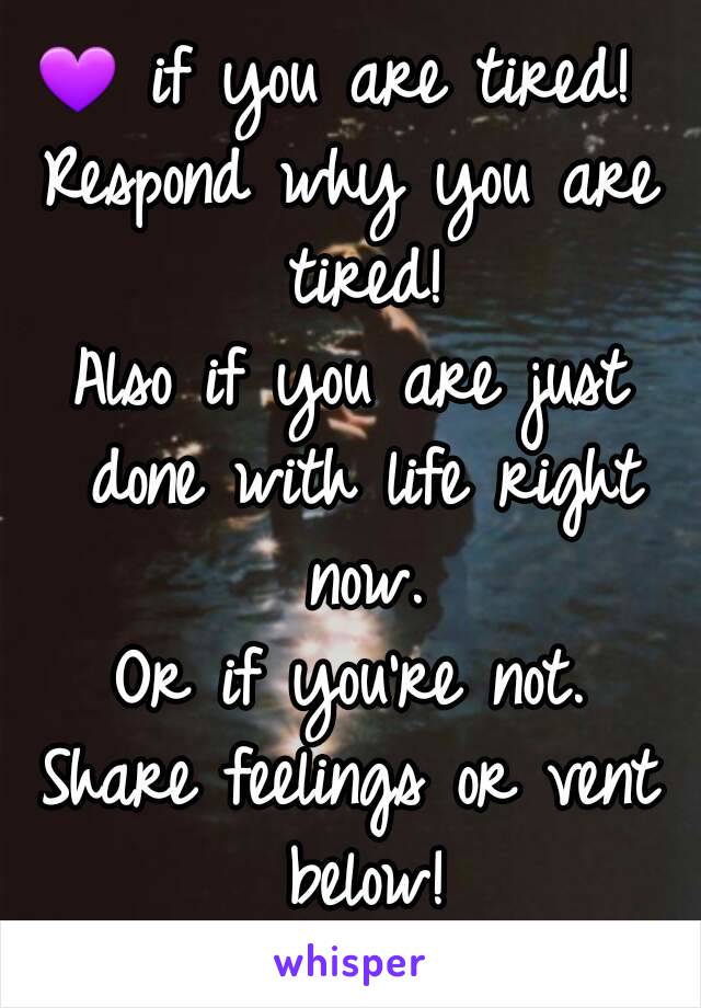 💜 if you are tired! 
Respond why you are tired!
Also if you are just done with life right now.
Or if you're not.
Share feelings or vent below!