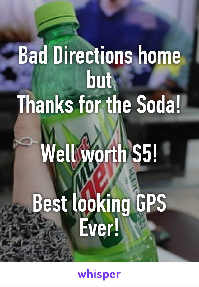 Bad Directions home but
Thanks for the Soda!

Well worth $5!

Best looking GPS Ever!