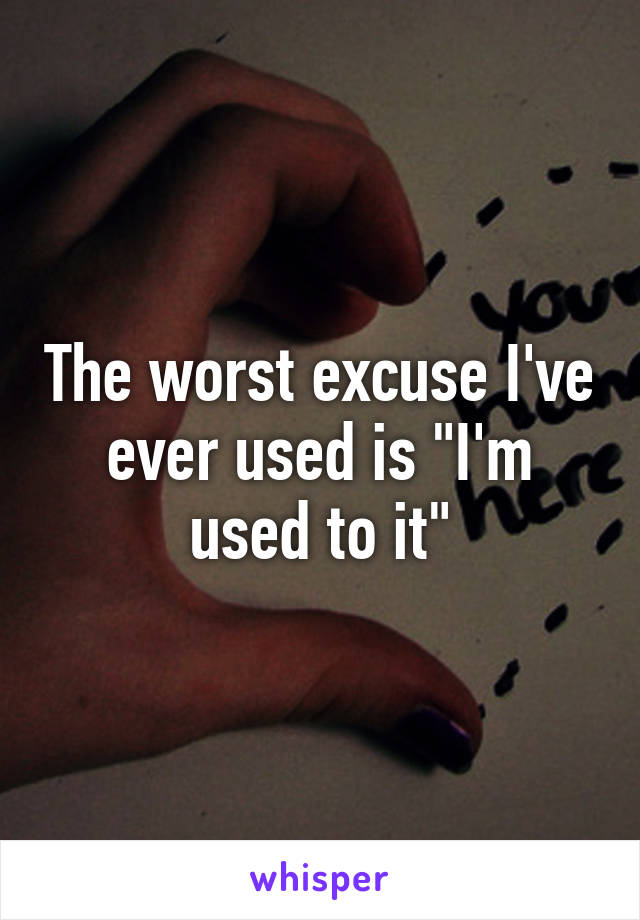 The worst excuse I've ever used is "I'm used to it"