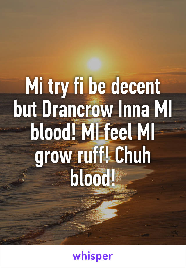 Mi try fi be decent but Drancrow Inna MI blood! MI feel MI grow ruff! Chuh blood!