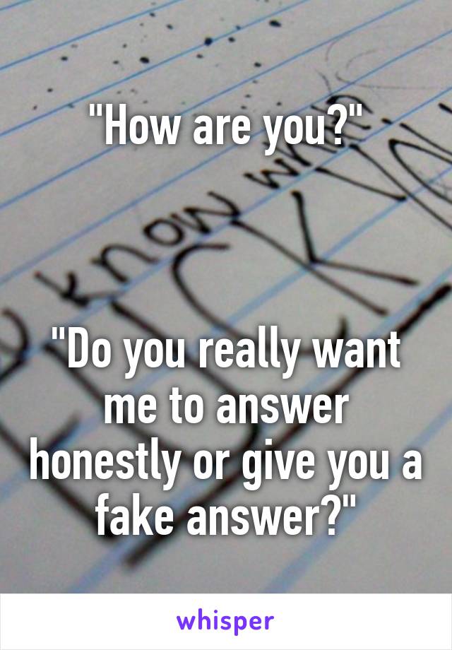 "How are you?"



"Do you really want me to answer honestly or give you a fake answer?"