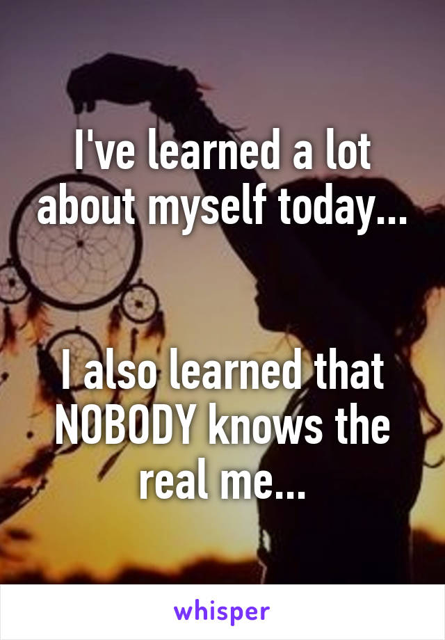 I've learned a lot about myself today...


I also learned that NOBODY knows the real me...