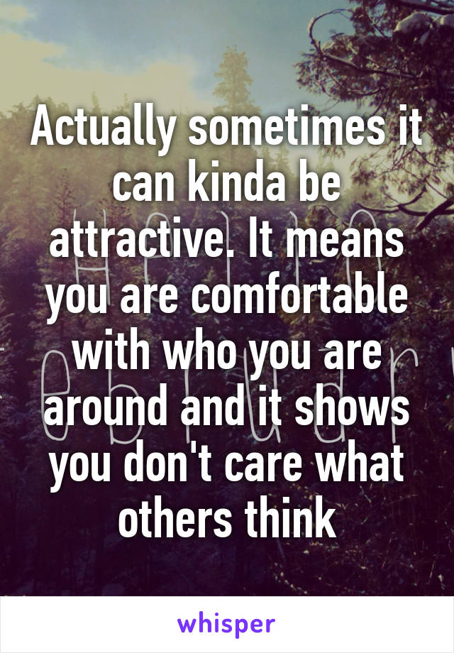 Actually sometimes it can kinda be attractive. It means you are comfortable with who you are around and it shows you don't care what others think