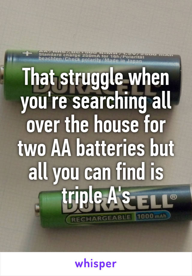 That struggle when you're searching all over the house for two AA batteries but all you can find is triple A's