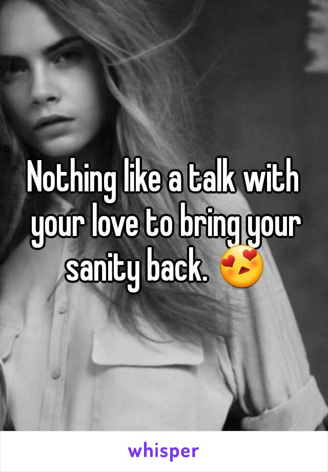 Nothing like a talk with your love to bring your sanity back. 😍