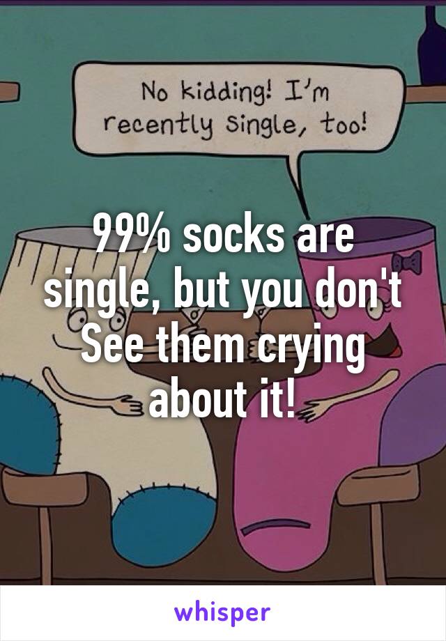 99% socks are single, but you don't See them crying about it!