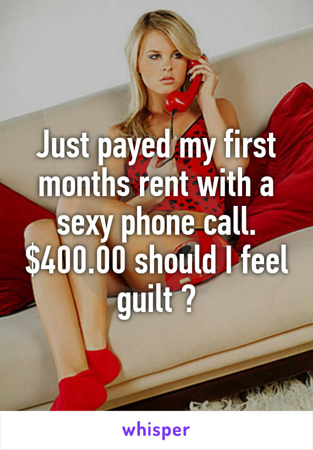 Just payed my first months rent with a sexy phone call. $400.00 should I feel guilt ?