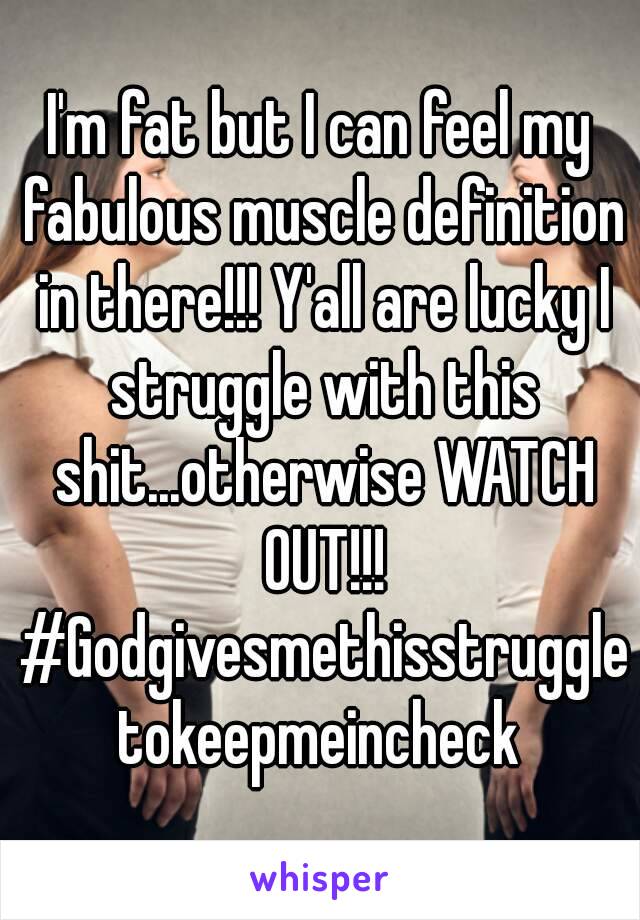 I'm fat but I can feel my fabulous muscle definition in there!!! Y'all are lucky I struggle with this shit...otherwise WATCH OUT!!! #Godgivesmethisstruggletokeepmeincheck