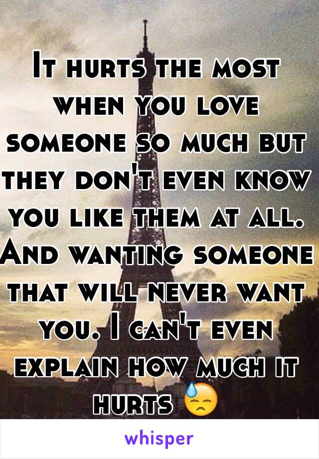 It hurts the most when you love someone so much but they don't even know you like them at all. And wanting someone that will never want you. I can't even explain how much it hurts 😓