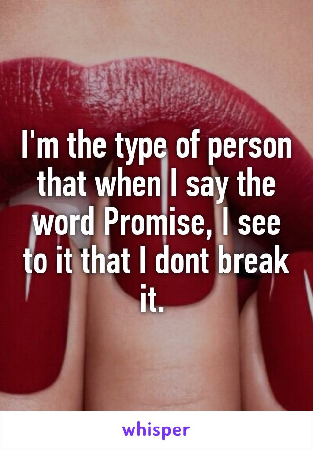 I'm the type of person that when I say the word Promise, I see to it that I dont break it. 