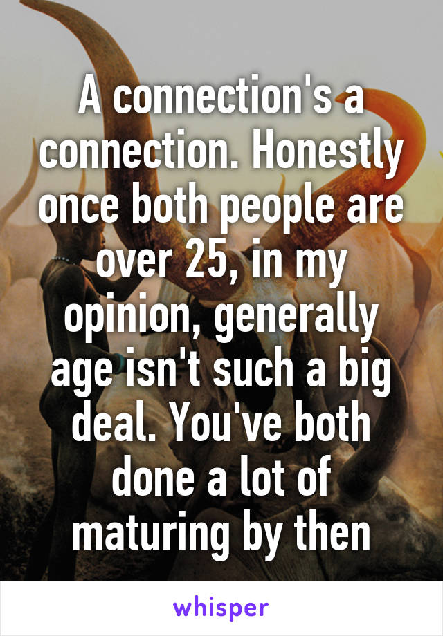 A connection's a connection. Honestly once both people are over 25, in my opinion, generally age isn't such a big deal. You've both done a lot of maturing by then