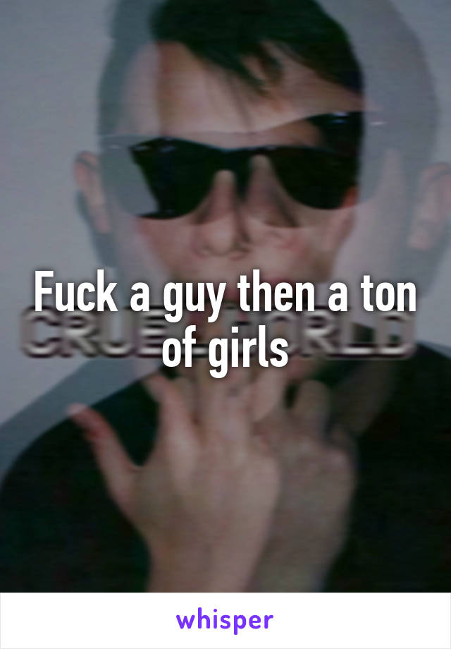 Fuck a guy then a ton of girls