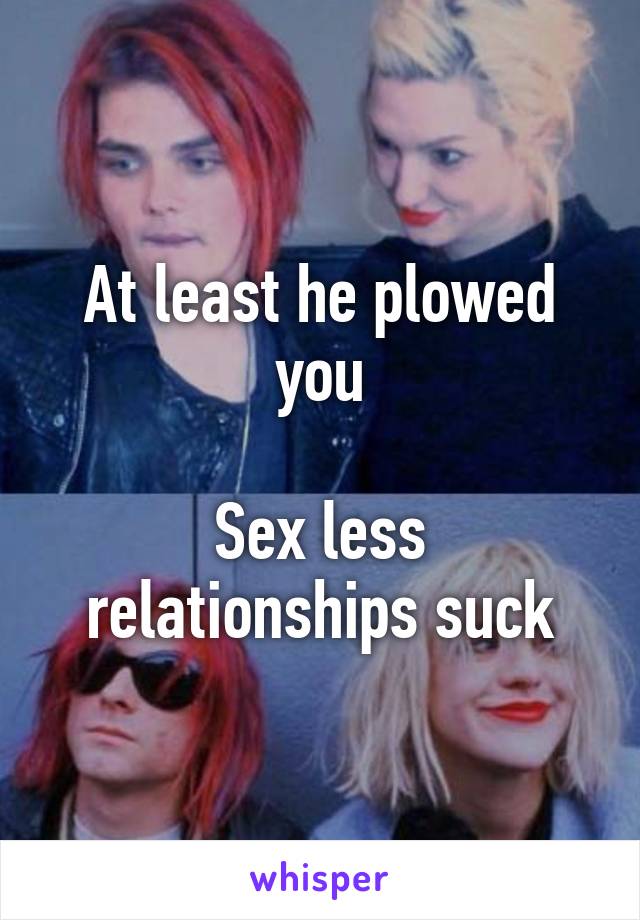 At least he plowed you

Sex less relationships suck